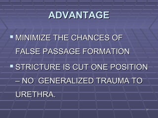 5757
ADVANTAGEADVANTAGE
 MINIMIZE THE CHANCES OFMINIMIZE THE CHANCES OF
FALSE PASSAGE FORMATIONFALSE PASSAGE FORMATION
 STRICTURE IS CUT ONE POSITIONSTRICTURE IS CUT ONE POSITION
– NO GENERALIZED TRAUMA TO– NO GENERALIZED TRAUMA TO
URETHRA.URETHRA.
 