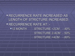 9494
 RECURRENCE RATE INCREASED ASRECURRENCE RATE INCREASED AS
LENGTH OF STRICTURE INCREASED.LENGTH OF STRICTURE INCREASED.
 RECURRENCE RATE AT: -RECURRENCE RATE AT: -
12 MONTH12 MONTH : STRICTURE <2CM: STRICTURE <2CM - 40%- 40%
: STRICTURE 2-4CM: STRICTURE 2-4CM - 50%- 50%
: STRICTURE >4CM: STRICTURE >4CM - 80%- 80%
 