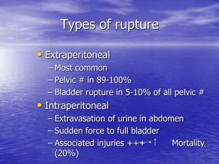 Types of rupture
• Extraperitoneal
– Most common
– Pelvic # in 89-100%
– Bladder rupture in 5-10% of all pelvic #
• Intraperitoneal
– Extravasation of urine in abdomen
– Sudden force to full bladder
– Associated injuries +++ Mortality
(20%)
 