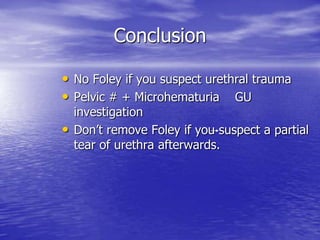 Conclusion
• No Foley if you suspect urethral trauma
• Pelvic # + Microhematuria GU
investigation
• Don’t remove Foley if you suspect a partial
tear of urethra afterwards.
 