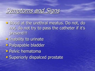 Symptoms and Signs
• Blood at the urethral meatus. Do not, do
not, do not try to pass the catheter if it’s
present!!!
• Inability to urinate
• Palpapable bladder
• Pelvic hematoma
• Superiorly dispalced prostate
 