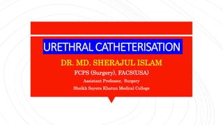 URETHRAL CATHETERISATION
DR. MD. SHERAJUL ISLAM
FCPS (Surgery), FACS(USA)
Assistant Professor, Surgery
Sheikh Sayera Khatun Medical College
 