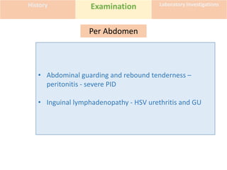 History Examination Laboratory Investigations
Per Abdomen
• Abdominal guarding and rebound tenderness –
peritonitis - severe PID
• Inguinal lymphadenopathy - HSV urethritis and GU
 