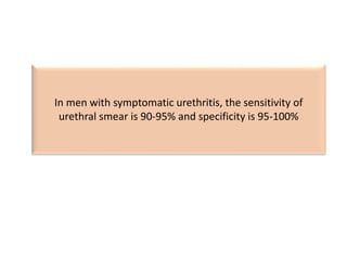 In men with symptomatic urethritis, the sensitivity of
urethral smear is 90-95% and specificity is 95-100%
 