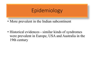 Epidemiology
• More prevalent in the Indian subcontinent
• Historical evidences - similar kinds of syndromes
were prevalent in Europe, USA and Australia in the
19th century
 
