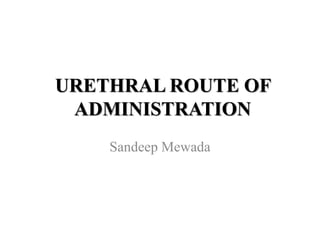 URETHRAL ROUTE OF
ADMINISTRATION
Sandeep Mewada
 