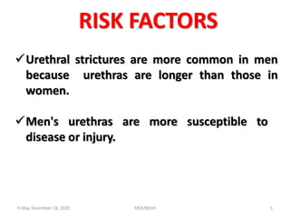 RISK FACTORS
Urethral strictures are more common in men
because urethras are longer than those in
women.
Men's urethras are more susceptible to
disease or injury.
Friday, December 18, 2020 5MOUNESH
 