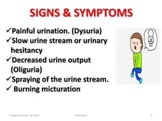 SIGNS & SYMPTOMS
Painful urination. (Dysuria)
Slow urine stream or urinary
hesitancy
Decreased urine output
(Oliguria)
Spraying of the urine stream.
 Burning micturation
Friday, December 18, 2020 8MOUNESH
 