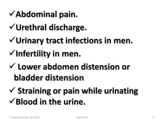 Abdominal pain.
Urethral discharge.
Urinary tract infections in men.
Infertility in men.
 Lower abdomen distension or
bladder distension
 Straining or pain while urinating
Blood in the urine.
Friday, December 18, 2020 MOUNESH 9
 