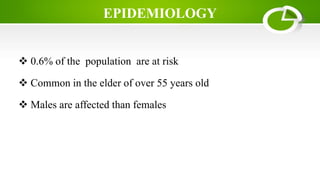 EPIDEMIOLOGY
 0.6% of the population are at risk
 Common in the elder of over 55 years old
 Males are affected than females
 