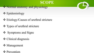 SCOPE
 Normal anatomy and physiology
 Epidemiology
 Etiology/Causes of urethral stricture
 Types of urethral stricture
 Symptoms and Signs
 Clinical diagnosis
 Management
 Prevention
 