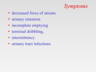 Symptoms
• decreased force of stream
• urinary retention
• incomplete emptying
• terminal dribbling,
• intermittency.
• urinary tract infections
 