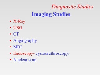 Diagnostic Studies
Imaging Studies
• X-Ray
• USG
• CT
• Angiography
• MRI
• Endoscopy- cystourethroscopy.
• Nuclear scan
 