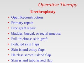 Operative Therapy
Urethroplasty
• Open Reconstruction
• Primary repair
• Free graft repair
• bladder, buccal, or rectal mucosa
• Full-thickness skin graft
• Pedicled skin flaps
• Skin island onlay flaps
• Hairless scrotal island flap
• Skin island tubularized flap
 