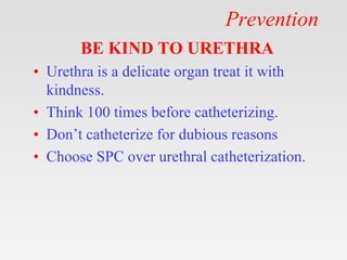 Prevention
BE KIND TO URETHRA
• Urethra is a delicate organ treat it with
kindness.
• Think 100 times before catheterizing.
• Don’t catheterize for dubious reasons
• Choose SPC over urethral catheterization.
 