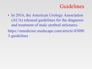 Guidelines
• In 2016, the American Urology Association
(AUA) released guidelines for the diagnosis
and treatment of male urethral strictures-
https://emedicine.medscape.com/article/45090
3-guidelines
 