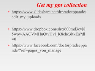 Get my ppt collection
• https://www.slideshare.net/drpradeeppande/
edit_my_uploads
• https://www.dropbox.com/sh/x600md3cvj8
5woy/AACVMHuQtvHvl_K8ehc3ltkEa?dl
=0
• https://www.facebook.com/doctorpradeeppa
nde/?ref=pages_you_manage
 