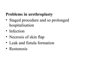 Problems in urethroplasty
• Staged procedure and so prolonged
hospitalisation
• Infection
• Necrosis of skin flap
• Leak and fistula formation
• Restenosis
 