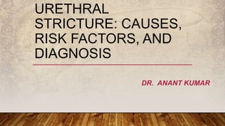 URETHRAL
STRICTURE: CAUSES,
RISK FACTORS, AND
DIAGNOSIS
DR. ANANT KUMAR
 