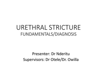 URETHRAL STRICTURE
FUNDAMENTALS/DIAGNOSIS
Presenter: Dr Nderitu
Supervisors: Dr Otele/Dr. Owilla
 