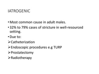 IATROGENIC
•Most common cause in adult males.
•32% to 79% cases of stricture in well-resourced
setting.
•Due to:
Catheterization
Endoscopic procedures e.g TURP
Prostatectomy
Radiotherapy
 