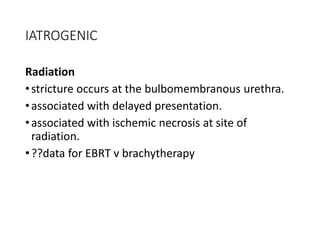 IATROGENIC
Radiation
•stricture occurs at the bulbomembranous urethra.
•associated with delayed presentation.
•associated with ischemic necrosis at site of
radiation.
•??data for EBRT v brachytherapy
 