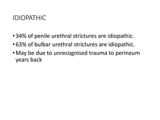 IDIOPATHIC
•34% of penile urethral strictures are idiopathic.
•63% of bulbar urethral strictures are idiopathic.
•May be due to unrecognised trauma to perineum
years back
 