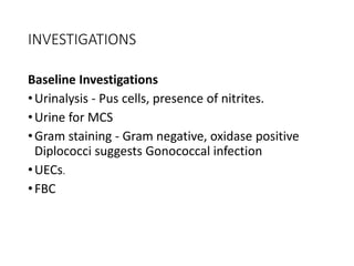INVESTIGATIONS
Baseline Investigations
•Urinalysis - Pus cells, presence of nitrites.
•Urine for MCS
•Gram staining - Gram negative, oxidase positive
Diplococci suggests Gonococcal infection
•UECs.
•FBC
 