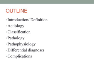 OUTLINE
• Introduction/ Definition
• Aetiology
• Classification
• Pathology
• Pathophysiology
• Differential diagnoses
• Complications
 