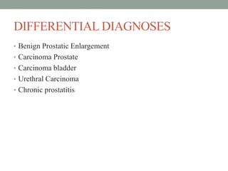 DIFFERENTIAL DIAGNOSES
• Benign Prostatic Enlargement
• Carcinoma Prostate
• Carcinoma bladder
• Urethral Carcinoma
• Chronic prostatitis
 