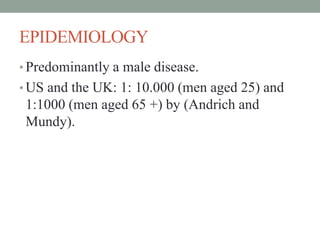 EPIDEMIOLOGY
• Predominantly a male disease.
• US and the UK: 1: 10.000 (men aged 25) and
1:1000 (men aged 65 +) by (Andrich and
Mundy).
 