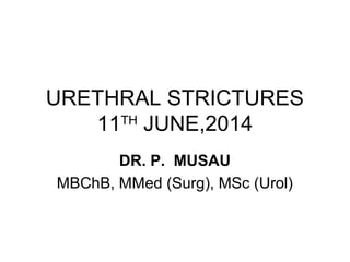 URETHRAL STRICTURES
11TH
JUNE,2014
DR. P. MUSAU
MBChB, MMed (Surg), MSc (Urol)
 