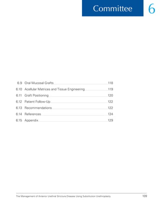 109
Committee 6
The Management of Anterior Urethral Stricture Disease Using Substitution Urethroplasty
6.9	Oral Mucosal Grafts 118
6.10	
Acellular Matrices and Tissue Engineering 119
6.11 Graft Positioning 120
6.12 Patient Follow-Up 122
6.13	Recommendations 122
6.14	References 124
6.15 Appendix 129
 