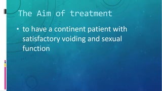 The Aim of treatment
• to have a continent patient with
satisfactory voiding and sexual
function
 
