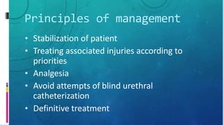 Principles of management
• Stabilization of patient
• Treating associated injuries according to
priorities
• Analgesia
• Avoid attempts of blind urethral
catheterization
• Definitive treatment
 