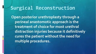 Surgical Reconstruction
Open posterior urethroplasty through a
perineal anastomotic approach is the
treatment of choice for most urethral
distraction injuries because it definitively
cures the patient without the need for
multiple procedures.
 