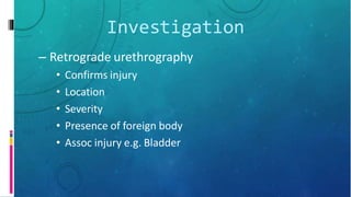 Investigation
– Retrograde urethrography
• Confirms injury
• Location
• Severity
• Presence of foreign body
• Assoc injury e.g. Bladder
 
