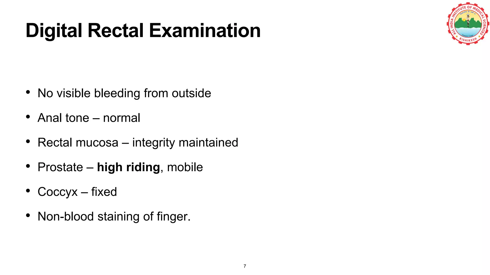 Digital Rectal Examination
• No visible bleeding from outside
• Anal tone – normal
• Rectal mucosa – integrity maintained
• Prostate – high riding, mobile
• Coccyx – fixed
• Non-blood staining of finger.
7
 