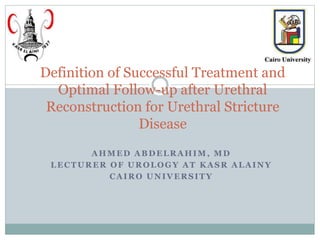 AHMED ABDELRAHIM, MD
LECTURER OF UROLOGY AT KASR ALAINY
CAIRO UNIVERSITY
Definition of Successful Treatment and
Optimal Follow-up after Urethral
Reconstruction for Urethral Stricture
Disease
 