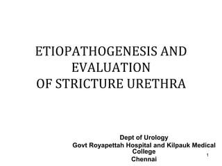 ETIOPATHOGENESIS AND
EVALUATION
OF STRICTURE URETHRA
Dept of Urology
Govt Royapettah Hospital and Kilpauk Medical
College
Chennai
1
 