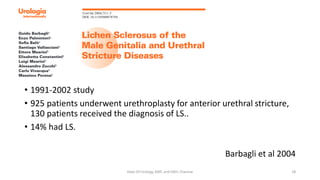 • 1991-2002 study
• 925 patients underwent urethroplasty for anterior urethral stricture,
130 patients received the diagnosis of LS..
• 14% had LS.
Barbagli et al 2004
Dept Of Urology, KMC and GRH, Chennai 18
 