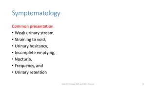 Symptomatology
Common presentation
• Weak urinary stream,
• Straining to void,
• Urinary hesitancy,
• Incomplete emptying,
• Nocturia,
• Frequency, and
• Urinary retention
Dept Of Urology, KMC and GRH, Chennai 25
 