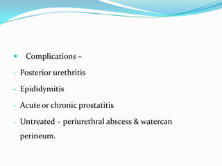 

Complications –

- Posterior urethritis
- Epididymitis
- Acute or chronic prostatitis
- Untreated – periurethral abscess & watercan

perineum.

 