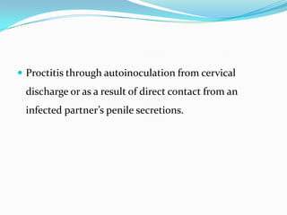  Proctitis through autoinoculation from cervical

discharge or as a result of direct contact from an
infected partner’s penile secretions.

 