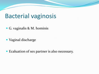 Bacterial vaginosis
 G. vaginalis & M. hominis
 Vaginal discharge
 Ecaluation of sex partner is also necessary.

 