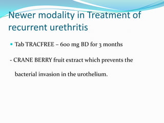 Newer modality in Treatment of
recurrent urethritis
 Tab TRACFREE – 600 mg BD for 3 months

- CRANE BERRY fruit extract which prevents the

bacterial invasion in the urothelium.

 