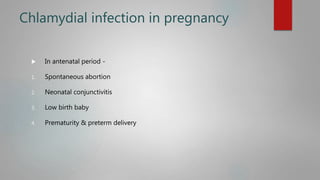 Chlamydial infection in pregnancy
 In antenatal period -
1. Spontaneous abortion
2. Neonatal conjunctivitis
3. Low birth baby
4. Prematurity & preterm delivery
 