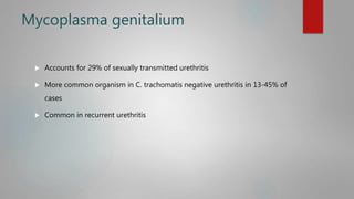 Mycoplasma genitalium
 Accounts for 29% of sexually transmitted urethritis
 More common organism in C. trachomatis negative urethritis in 13-45% of
cases
 Common in recurrent urethritis
 