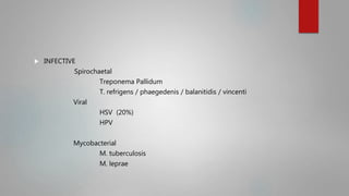  INFECTIVE
Spirochaetal
Treponema Pallidum
T. refrigens / phaegedenis / balanitidis / vincenti
Viral
HSV (20%)
HPV
Mycobacterial
M. tuberculosis
M. leprae
 