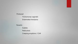 Protozoal
Trichomonas vaginalis
Entamoeba histolytica
Parasitic
Scabies
Pediculosis
Creeping eruptions / CLM
 